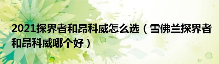 2021探界者和昂科威怎么選（雪佛蘭探界者和昂科威哪個好）