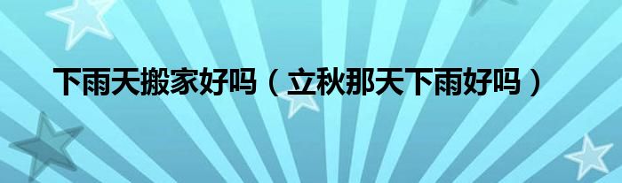 下雨天搬家好嗎（立秋那天下雨好嗎）