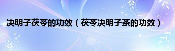 決明子茯苓的功效（茯苓決明子茶的功效）