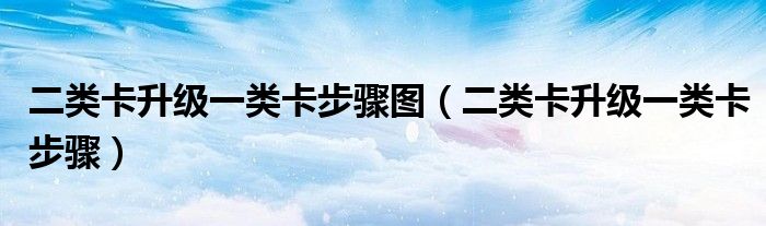 二類卡升級一類卡步驟圖（二類卡升級一類卡步驟）