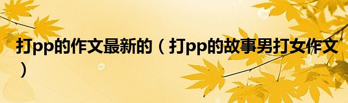 打pp的作文最新的（打pp的故事男打女作文）