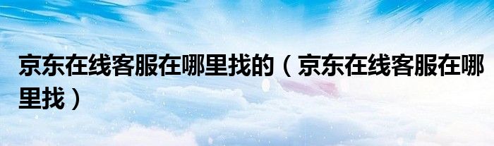 京東在線客服在哪里找的（京東在線客服在哪里找）