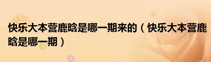 快樂大本營鹿晗是哪一期來的（快樂大本營鹿晗是哪一期）