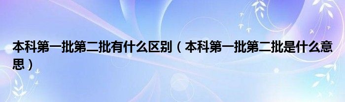 本科第一批第二批有什么區(qū)別（本科第一批第二批是什么意思）