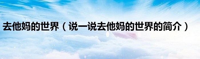 去他媽的世界（說(shuō)一說(shuō)去他媽的世界的簡(jiǎn)介）