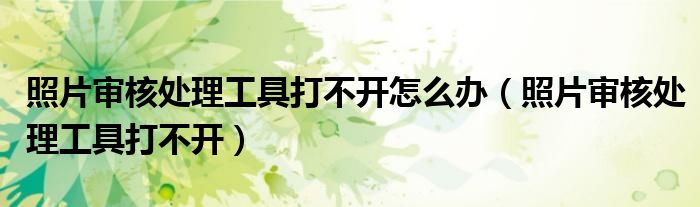 照片審核處理工具打不開怎么辦（照片審核處理工具打不開）