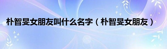 樸智旻女朋友叫什么名字（樸智旻女朋友）