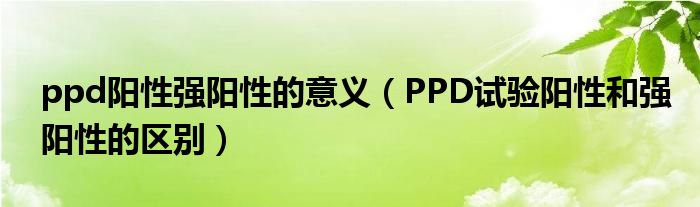 ppd陽(yáng)性強(qiáng)陽(yáng)性的意義（PPD試驗(yàn)陽(yáng)性和強(qiáng)陽(yáng)性的區(qū)別）