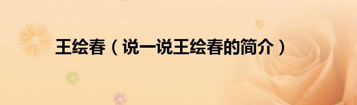 王繪春（說(shuō)一說(shuō)王繪春的簡(jiǎn)介）
