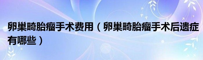 卵巢畸胎瘤手術(shù)費(fèi)用（卵巢畸胎瘤手術(shù)后遺癥有哪些）