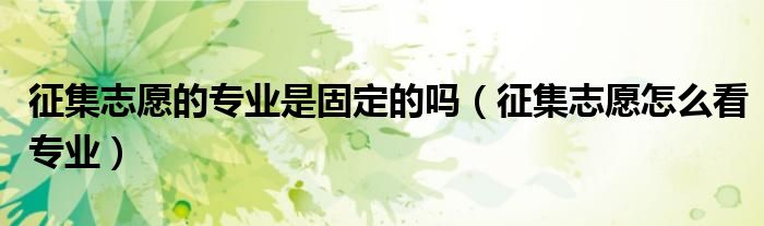 征集志愿的專業(yè)是固定的嗎（征集志愿怎么看專業(yè)）