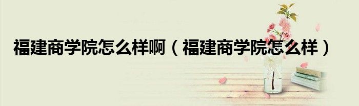福建商學(xué)院怎么樣?。ǜ＝ㄉ虒W(xué)院怎么樣）