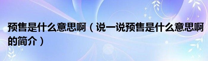 預(yù)售是什么意思?。ㄕf一說預(yù)售是什么意思啊的簡(jiǎn)介）