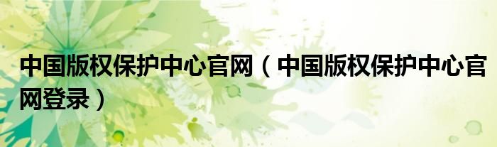 中國版權(quán)保護(hù)中心官網(wǎng)（中國版權(quán)保護(hù)中心官網(wǎng)登錄）