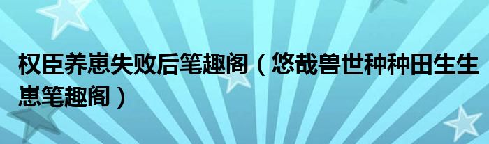 權(quán)臣養(yǎng)崽失敗后筆趣閣（悠哉獸世種種田生生崽筆趣閣）