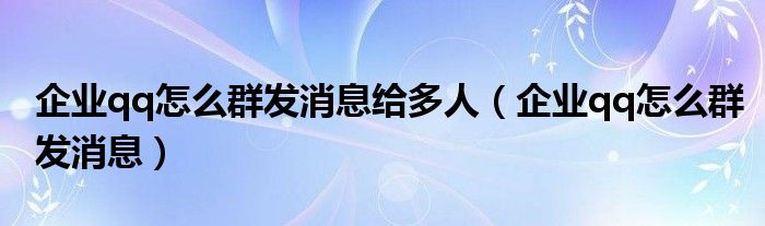 企業(yè)qq怎么群發(fā)消息給多人（企業(yè)qq怎么群發(fā)消息）