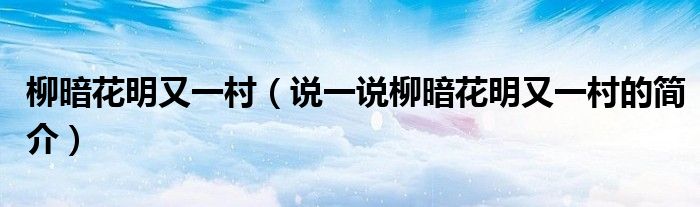 柳暗花明又一村（說一說柳暗花明又一村的簡介）