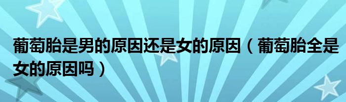 葡萄胎是男的原因還是女的原因（葡萄胎全是女的原因嗎）