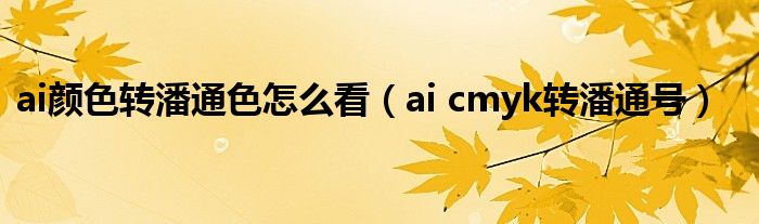ai顏色轉(zhuǎn)潘通色怎么看（ai cmyk轉(zhuǎn)潘通號(hào)）