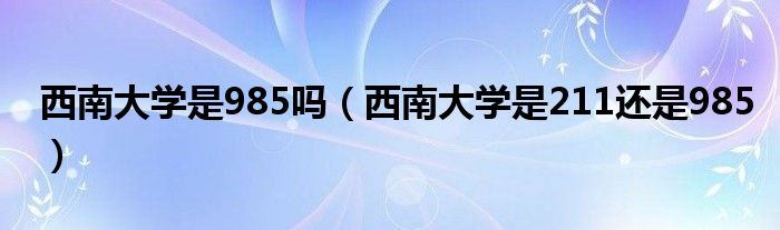 西南大學(xué)是985嗎（西南大學(xué)是211還是985）