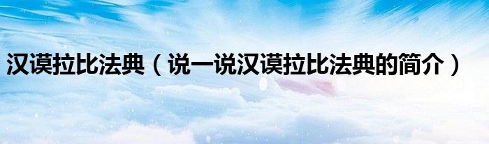 漢謨拉比法典（說一說漢謨拉比法典的簡介）