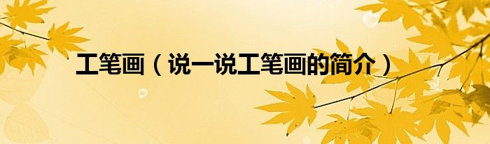 工筆畫（說一說工筆畫的簡(jiǎn)介）