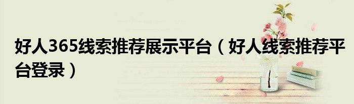 好人365線索推薦展示平臺（好人線索推薦平臺登錄）
