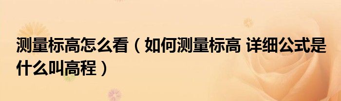 測量標(biāo)高怎么看（如何測量標(biāo)高 詳細(xì)公式是 什么叫高程）