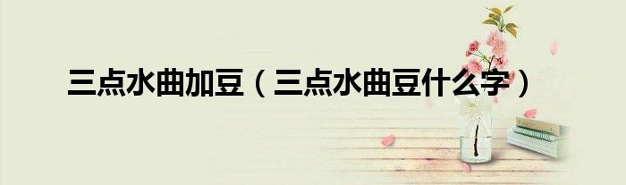 三點(diǎn)水曲加豆（三點(diǎn)水曲豆什么字）