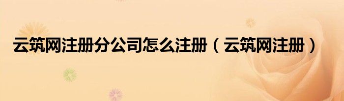 云筑網(wǎng)注冊(cè)分公司怎么注冊(cè)（云筑網(wǎng)注冊(cè)）
