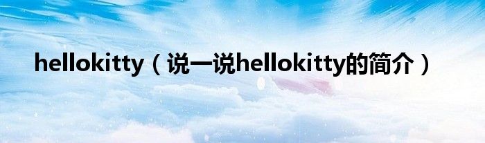 hellokitty（說一說hellokitty的簡(jiǎn)介）