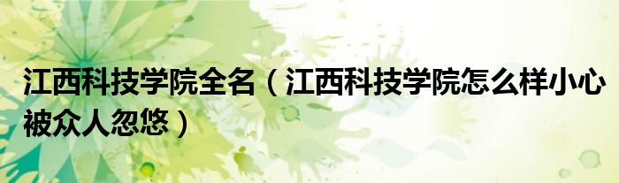 江西科技學(xué)院全名（江西科技學(xué)院怎么樣小心被眾人忽悠）