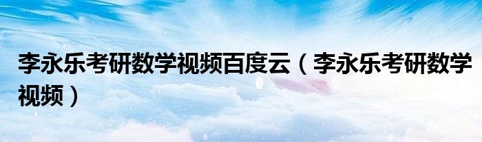 李永樂考研數(shù)學(xué)視頻百度云（李永樂考研數(shù)學(xué)視頻）