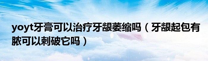 yoyt牙膏可以治療牙齦萎縮嗎（牙齦起包有膿可以刺破它嗎）