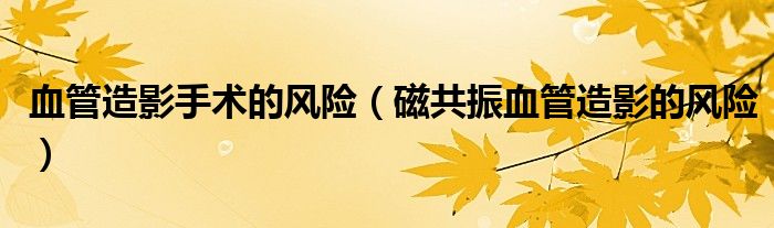 血管造影手術(shù)的風(fēng)險（磁共振血管造影的風(fēng)險）