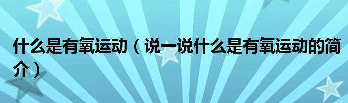 什么是有氧運(yùn)動(dòng)（說(shuō)一說(shuō)什么是有氧運(yùn)動(dòng)的簡(jiǎn)介）
