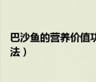 巴沙魚的營養(yǎng)價(jià)值功效與作用（巴沙魚的營養(yǎng)價(jià)值和吃法做法）