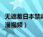 無遮羞日本禁動漫視頻網(wǎng)站（無遮羞日本禁動漫視頻）