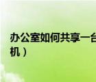 辦公室如何共享一臺打印機(jī)設(shè)備（辦公室如何共享一臺打印機(jī)）