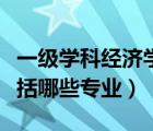 一級學科經濟學類包括哪些專業(yè)（經濟學類包括哪些專業(yè)）