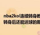 nba2kol連續(xù)轉(zhuǎn)身教學（鍵盤黨nba2kol怎么連續(xù)轉(zhuǎn)身 就是轉(zhuǎn)身后還能運球的那種  詳細點_）