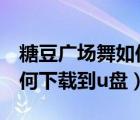 糖豆廣場舞如何下載到u盤里（糖豆廣場舞如何下載到u盤）