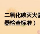 二氧化碳滅火器檢查標(biāo)準(zhǔn)規(guī)范（二氧化碳滅火器檢查標(biāo)準(zhǔn)）