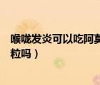 喉嚨發(fā)炎可以吃阿莫西林嗎（喉嚨發(fā)炎可以吃猴耳環(huán)消炎顆粒嗎）