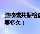 腦核磁共振檢查一次多少錢（核磁共振檢查需要多久）