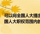 可以向全國人大提出法律案的（可以向全國人大提出屬于全國人大職權(quán)范圍內(nèi)的議案）