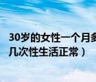 30歲的女性一個月多少次性生活為正常（30歲的女人一個月幾次性生活正常）