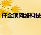仟金頂網(wǎng)絡科技有限公司官網(wǎng)（仟金頂官網(wǎng)）