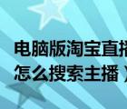 電腦版淘寶直播怎么搜索主播（電腦淘寶直播怎么搜索主播）