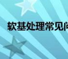 軟基處理常見問題（軟基處理有幾種方法）